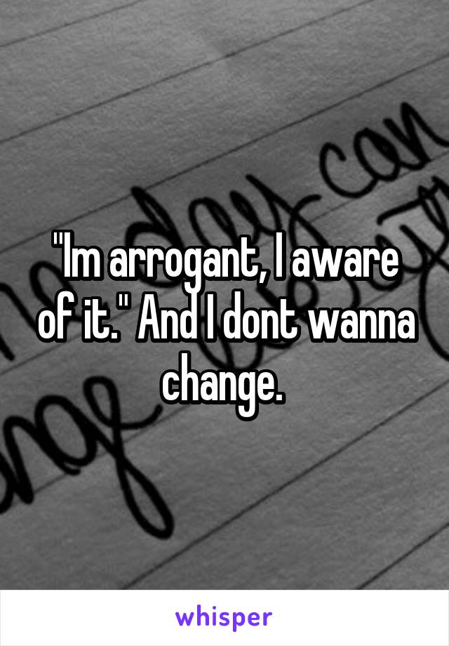 "Im arrogant, I aware of it." And I dont wanna change. 