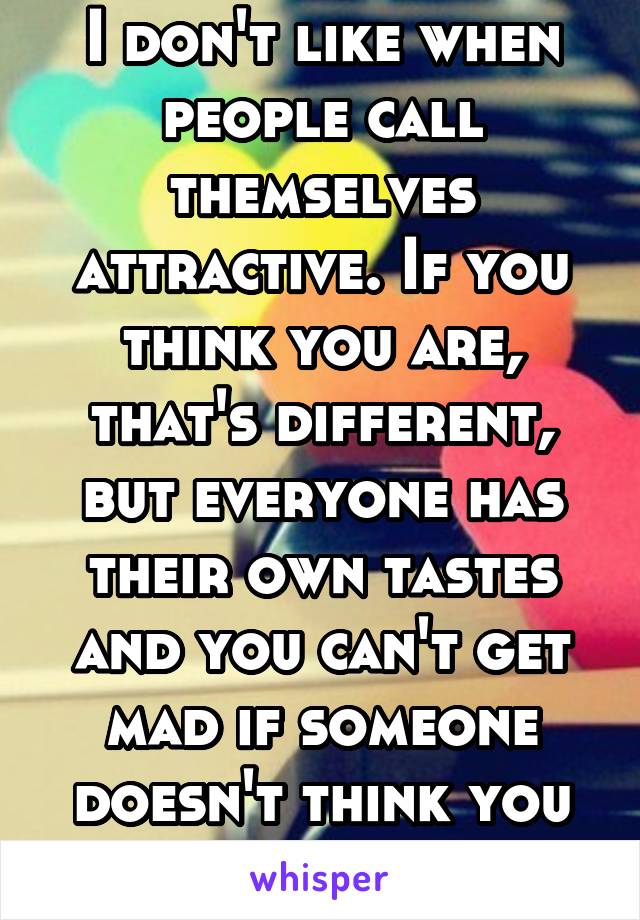 I don't like when people call themselves attractive. If you think you are, that's different, but everyone has their own tastes and you can't get mad if someone doesn't think you are