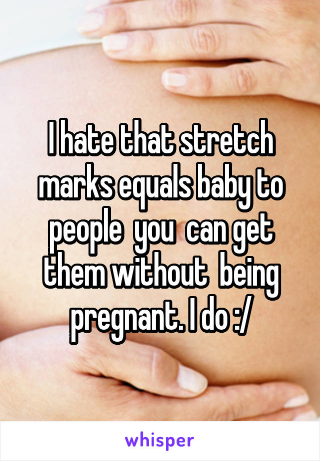 I hate that stretch marks equals baby to people  you  can get them without  being pregnant. I do :/