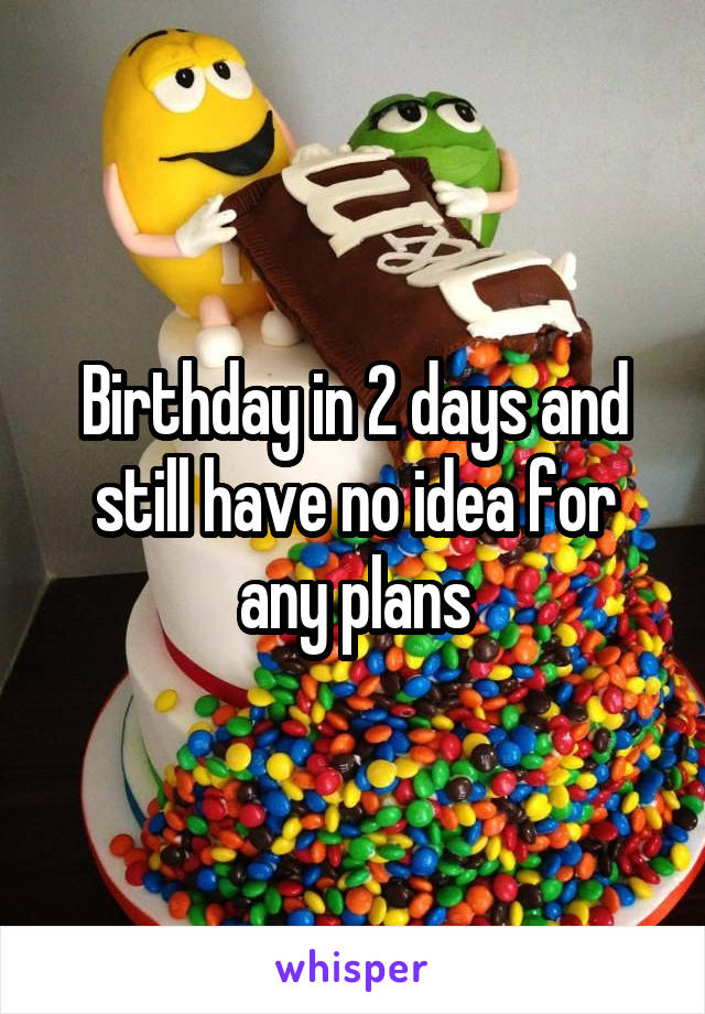 Birthday in 2 days and still have no idea for any plans