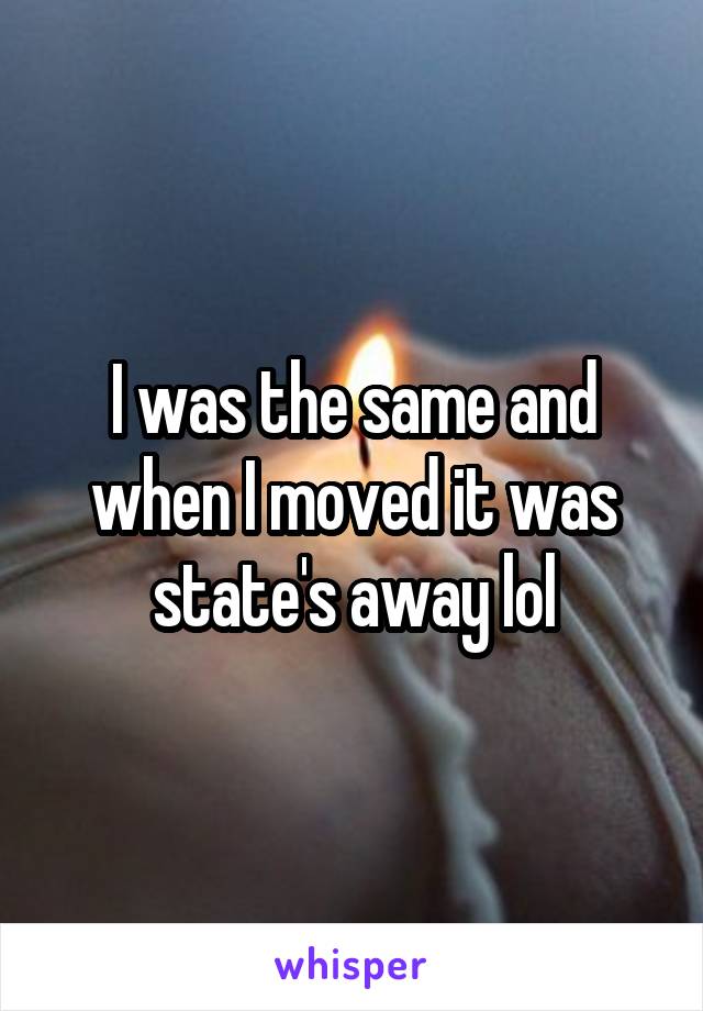 I was the same and when I moved it was state's away lol