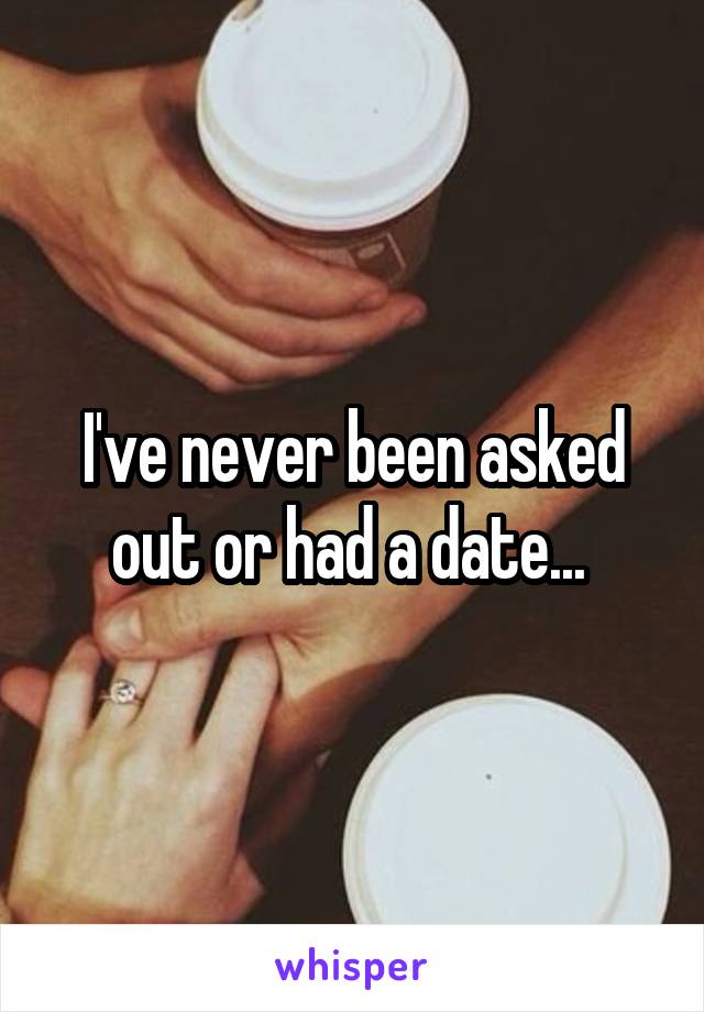 I've never been asked out or had a date... 