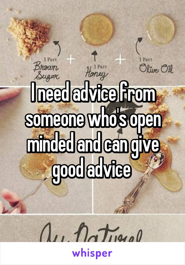 I need advice from someone who's open minded and can give good advice 