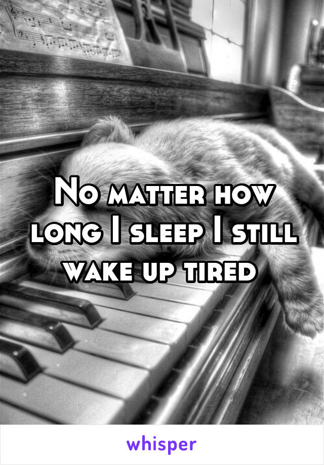 No matter how long I sleep I still wake up tired 