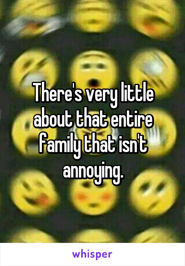 There's very little about that entire family that isn't annoying.