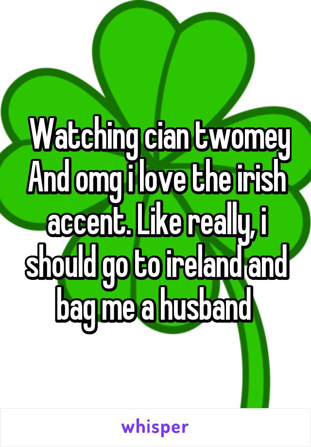  Watching cian twomey And omg i love the irish accent. Like really, i should go to ireland and bag me a husband 