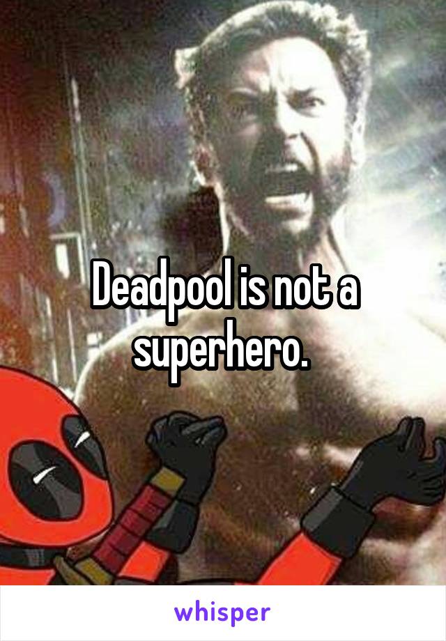 Deadpool is not a superhero. 