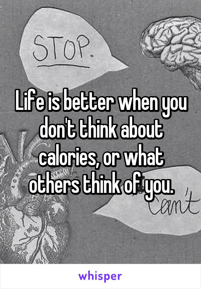 Life is better when you don't think about calories, or what others think of you.