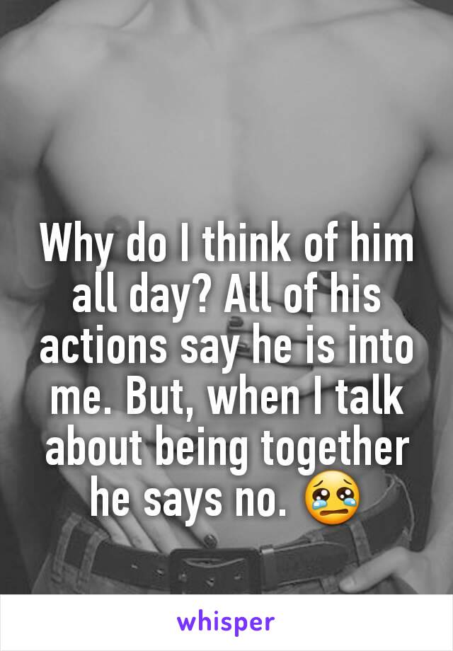 Why do I think of him all day? All of his actions say he is into me. But, when I talk about being together he says no. 😢