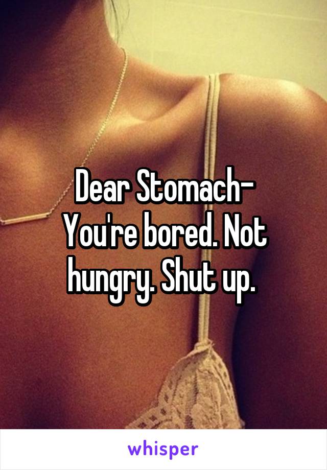 Dear Stomach-
You're bored. Not hungry. Shut up. 