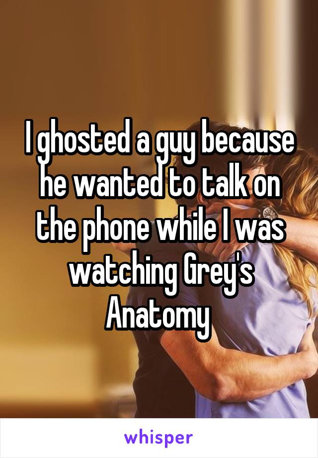I ghosted a guy because he wanted to talk on the phone while I was watching Grey's Anatomy 