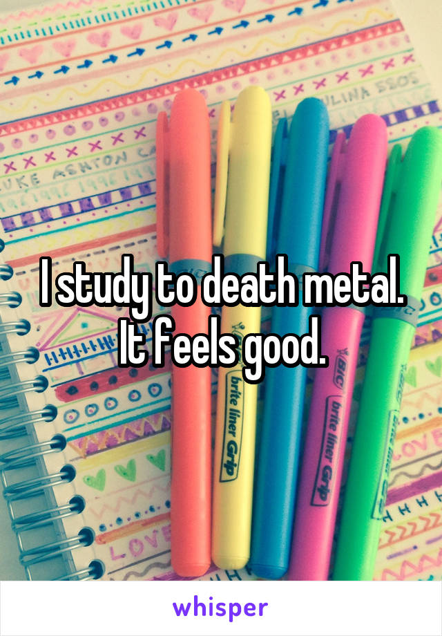 I study to death metal. It feels good.