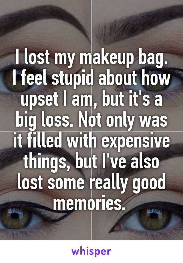 I lost my makeup bag. I feel stupid about how upset I am, but it's a big loss. Not only was it filled with expensive things, but I've also lost some really good memories. 