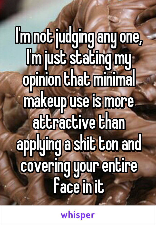 I'm not judging any one, I'm just stating my opinion that minimal makeup use is more attractive than applying a shit ton and covering your entire face in it