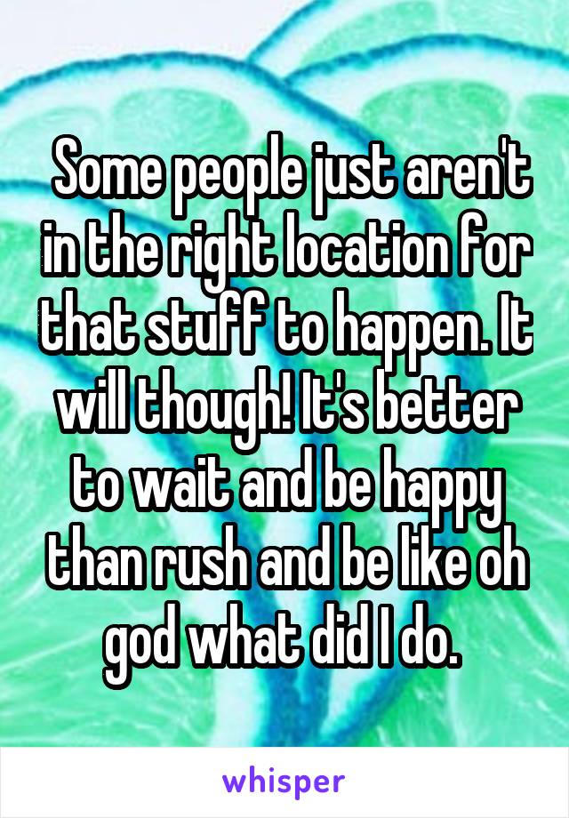  Some people just aren't in the right location for that stuff to happen. It will though! It's better to wait and be happy than rush and be like oh god what did I do. 