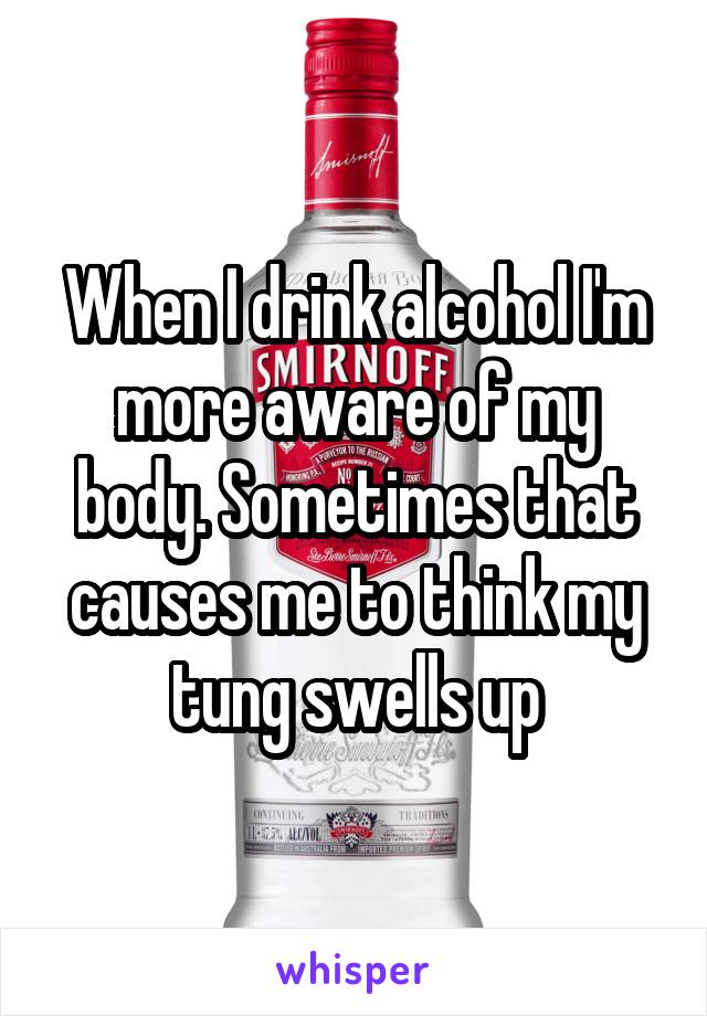 When I drink alcohol I'm more aware of my body. Sometimes that causes me to think my tung swells up