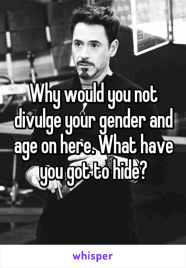 Why would you not divulge your gender and age on here. What have you got to hide?