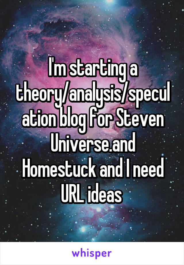 I'm starting a theory/analysis/speculation blog for Steven Universe.and Homestuck and I need URL ideas 