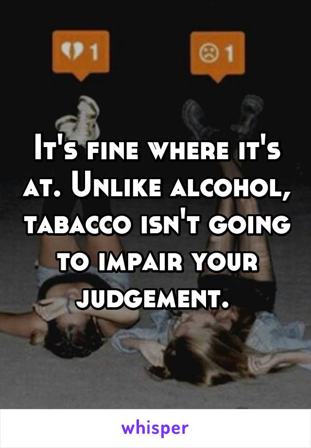 It's fine where it's at. Unlike alcohol, tabacco isn't going to impair your judgement. 