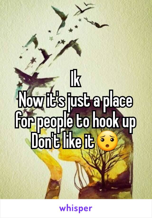 Ik
Now it's just a place for people to hook up
Don't like it😯