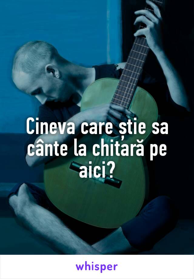 Cineva care știe sa cânte la chitară pe aici?