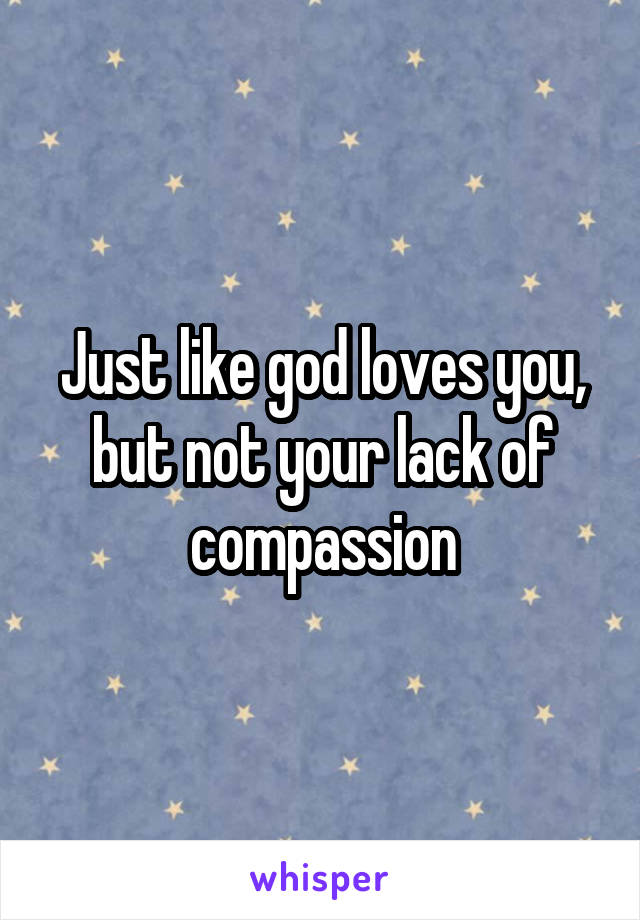 Just like god loves you, but not your lack of compassion