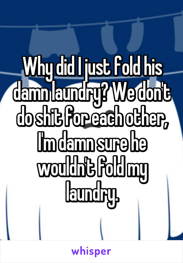 Why did I just fold his damn laundry? We don't do shit for each other, I'm damn sure he wouldn't fold my laundry.