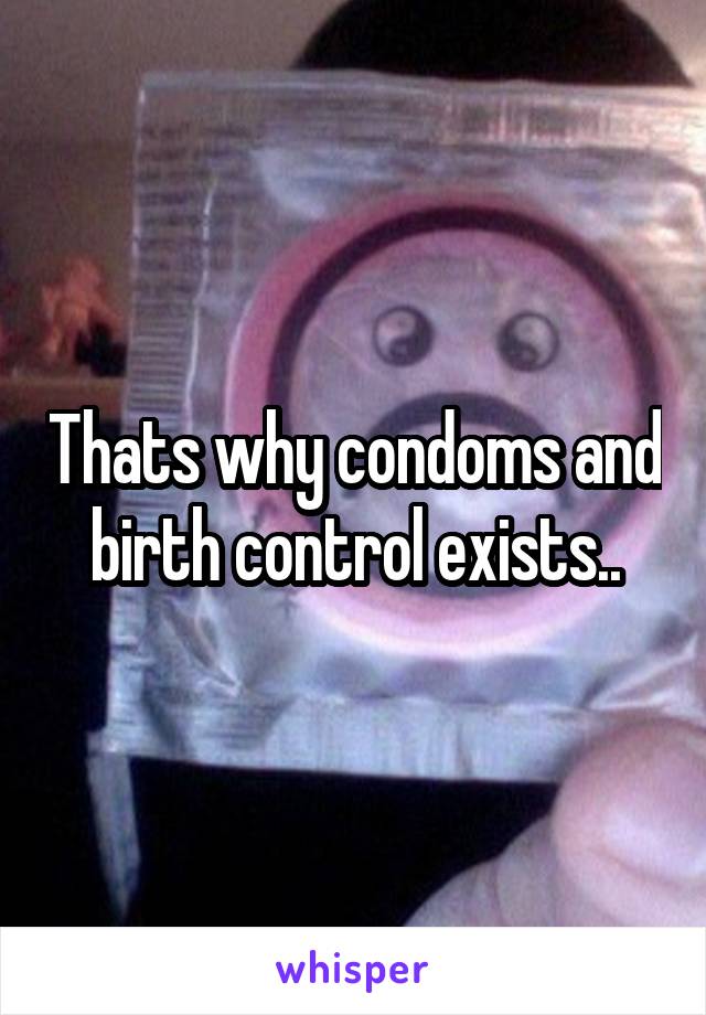 Thats why condoms and birth control exists..