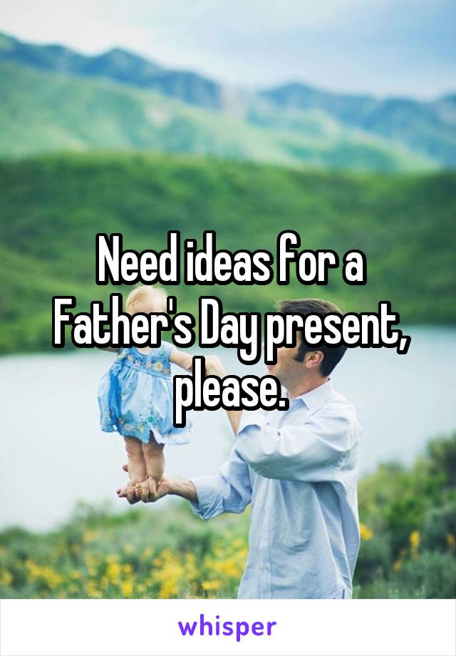 Need ideas for a Father's Day present, please.