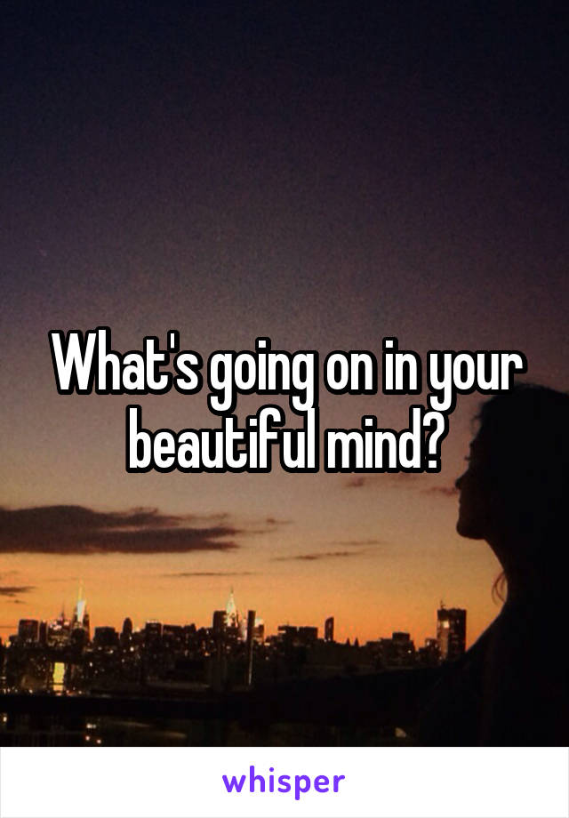 What's going on in your beautiful mind?