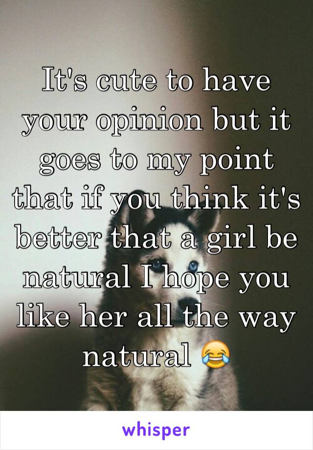 It's cute to have your opinion but it goes to my point that if you think it's better that a girl be natural I hope you like her all the way natural 😂