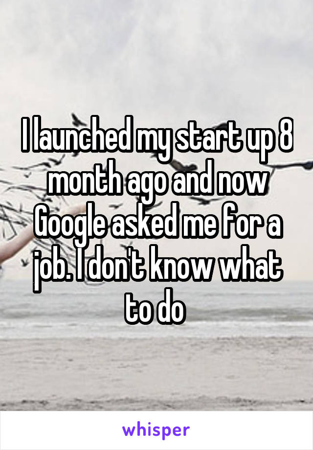 I launched my start up 8 month ago and now Google asked me for a job. I don't know what to do 