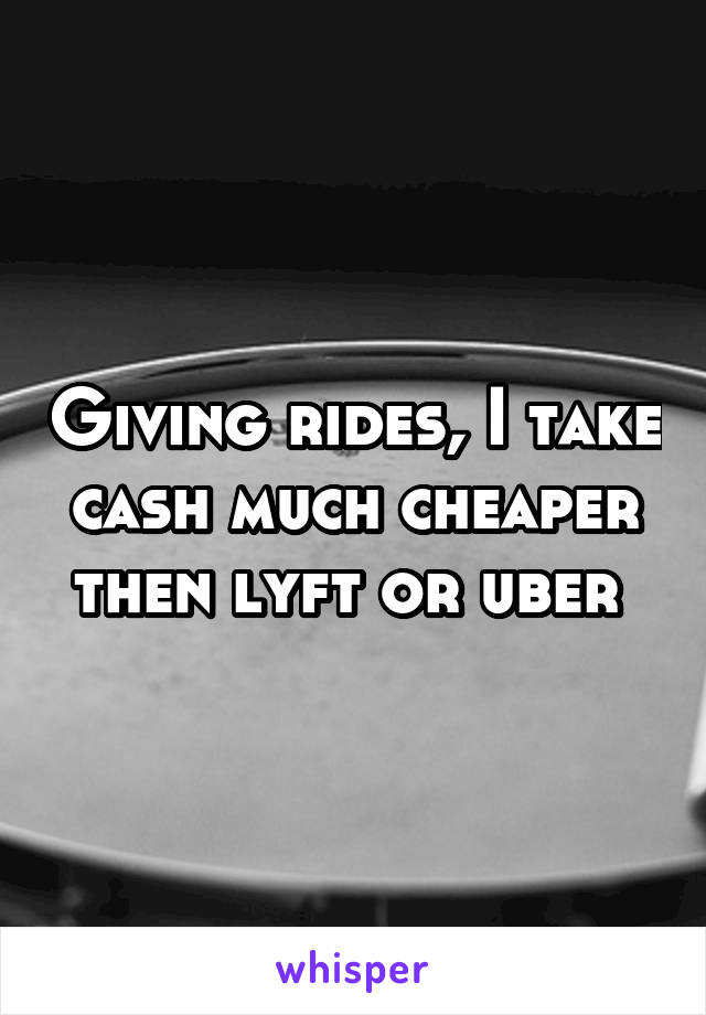 Giving rides, I take cash much cheaper then lyft or uber 