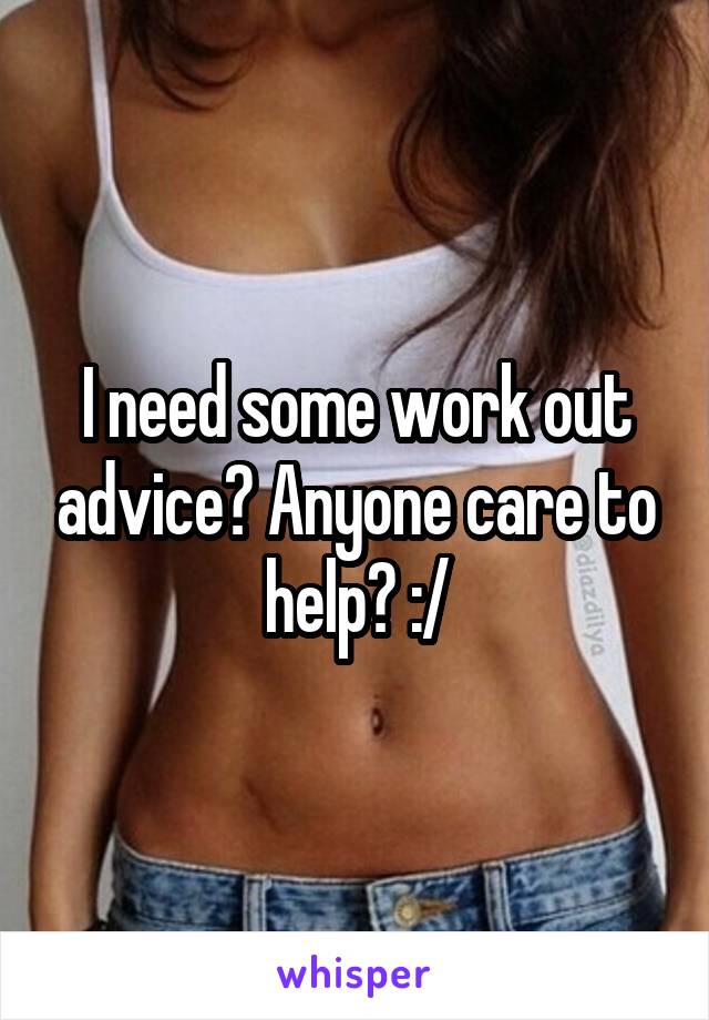 I need some work out advice? Anyone care to help? :/