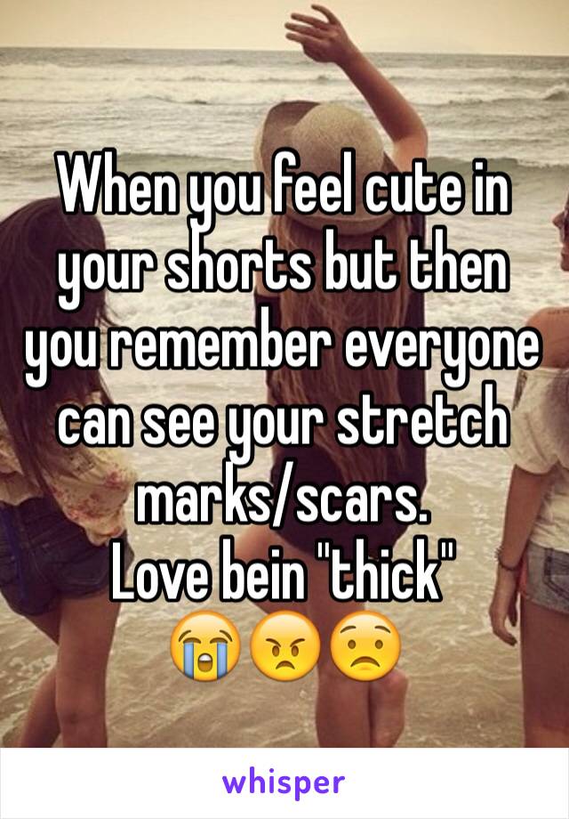 When you feel cute in your shorts but then you remember everyone can see your stretch marks/scars. 
Love bein "thick"
😭😠😟