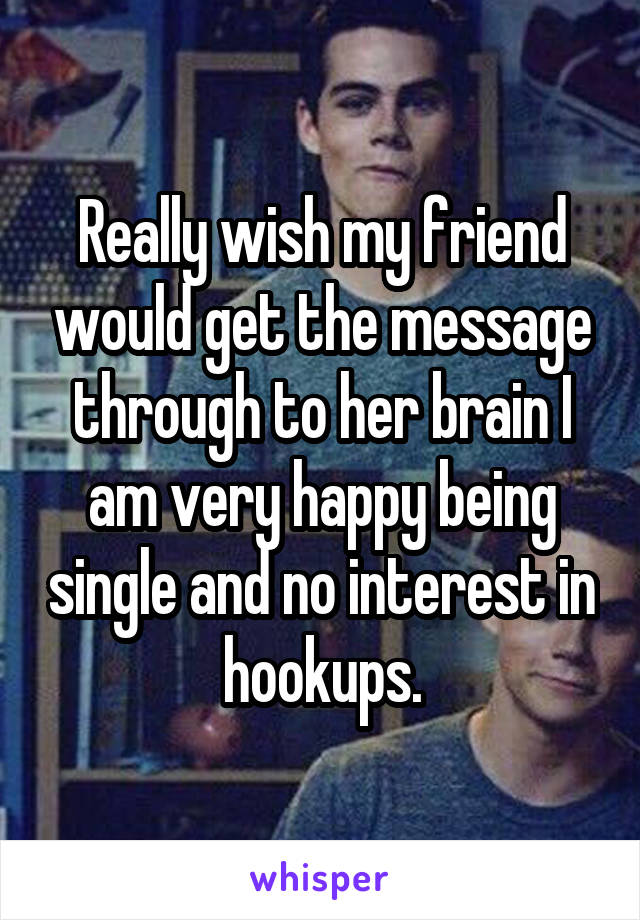 Really wish my friend would get the message through to her brain I am very happy being single and no interest in hookups.