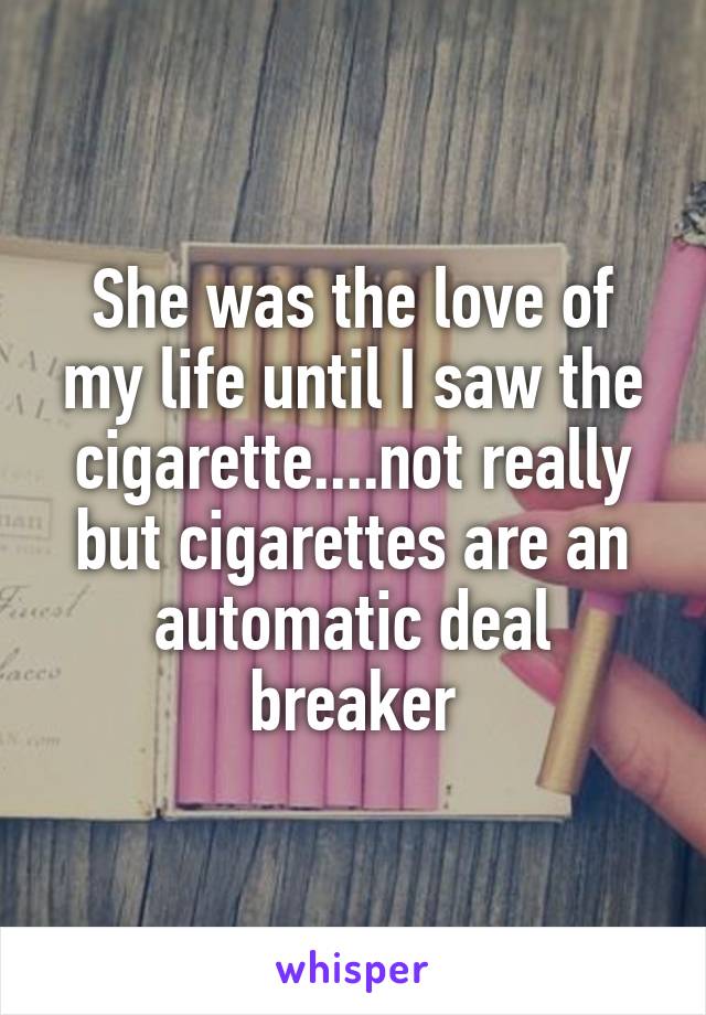 She was the love of my life until I saw the cigarette....not really but cigarettes are an automatic deal breaker