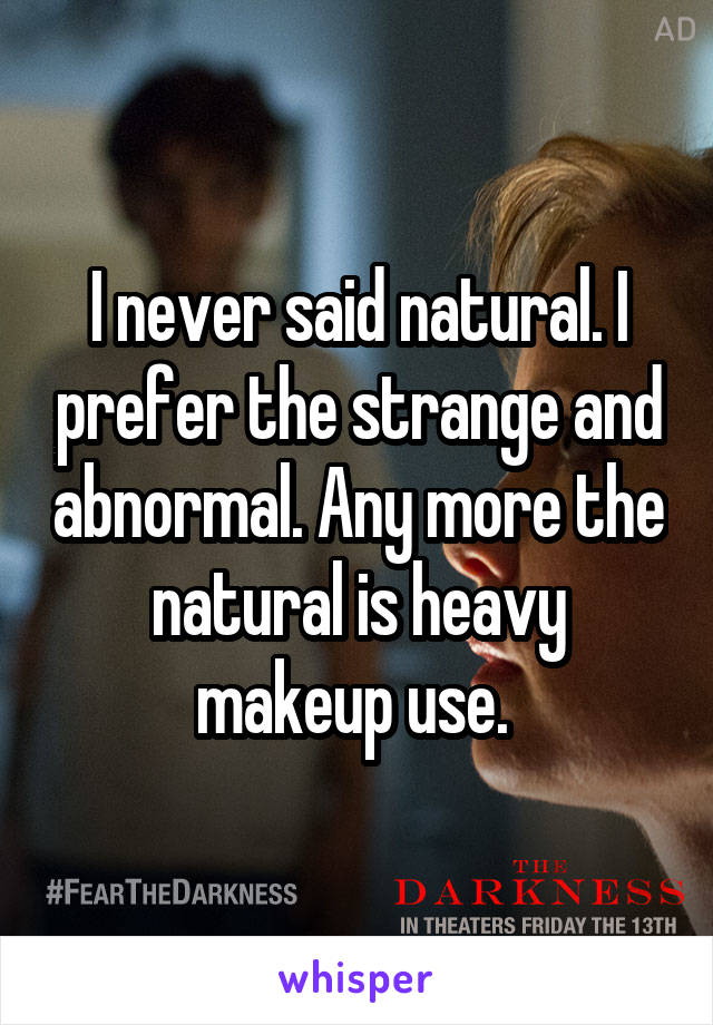 I never said natural. I prefer the strange and abnormal. Any more the natural is heavy makeup use. 