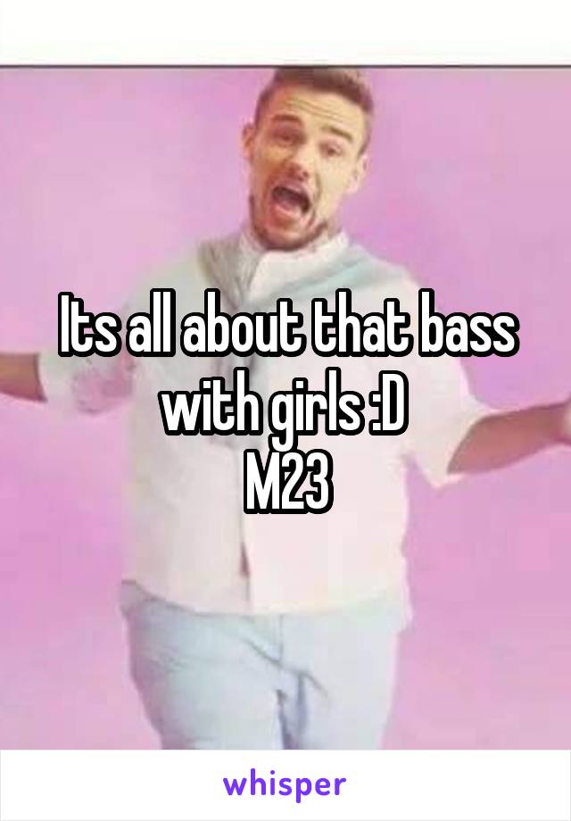 Its all about that bass with girls :D 
M23