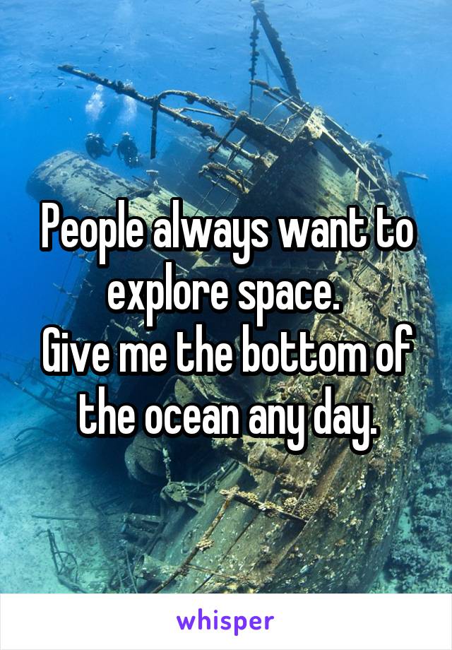 People always want to explore space. 
Give me the bottom of the ocean any day.