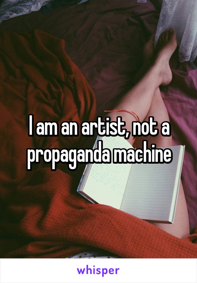 I am an artist, not a propaganda machine