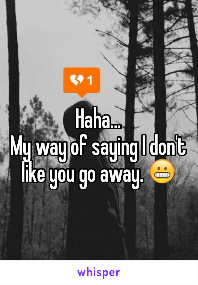 Haha...
My way of saying I don't like you go away. 😬