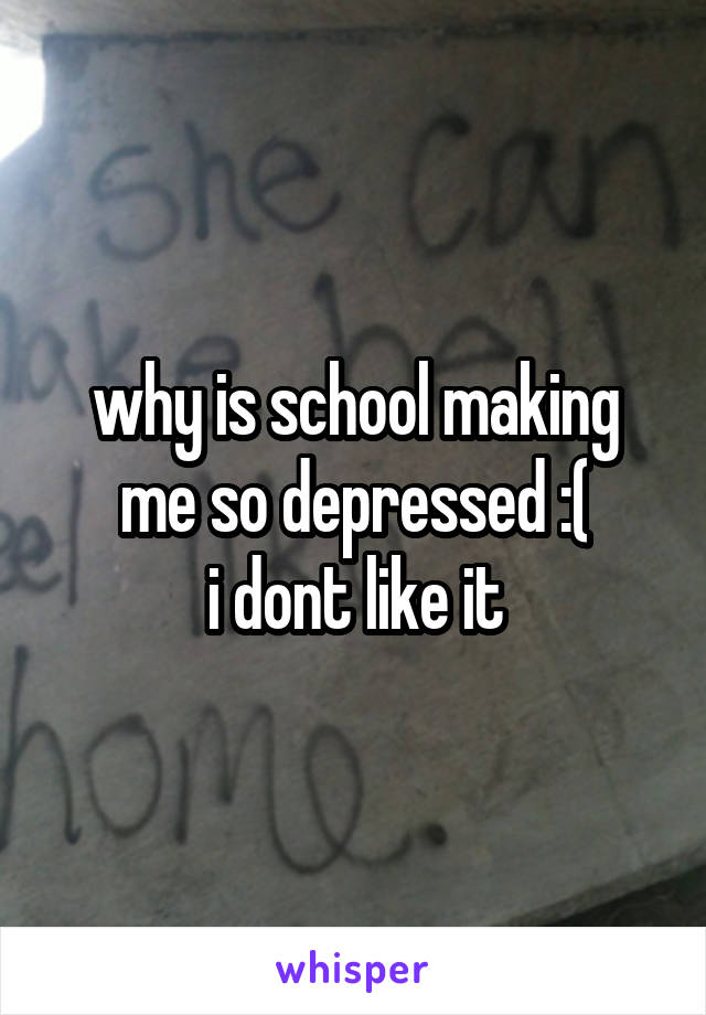 why is school making me so depressed :(
i dont like it