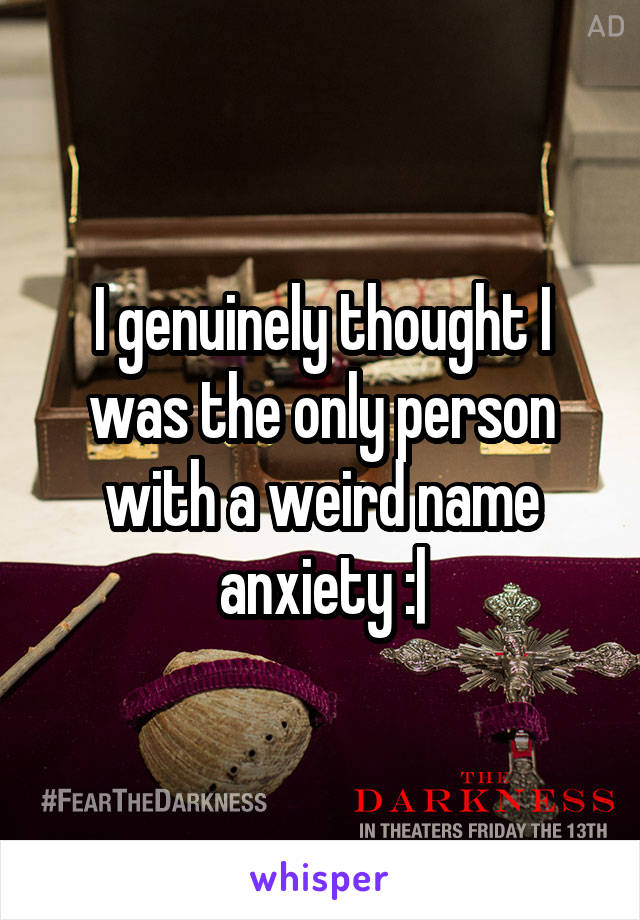 I genuinely thought I was the only person with a weird name anxiety :|