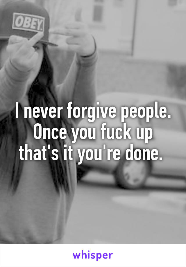 I never forgive people. Once you fuck up that's it you're done. 