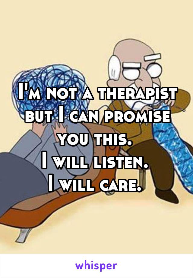 I'm not a therapist but I can promise you this. 
I will listen. 
I will care. 