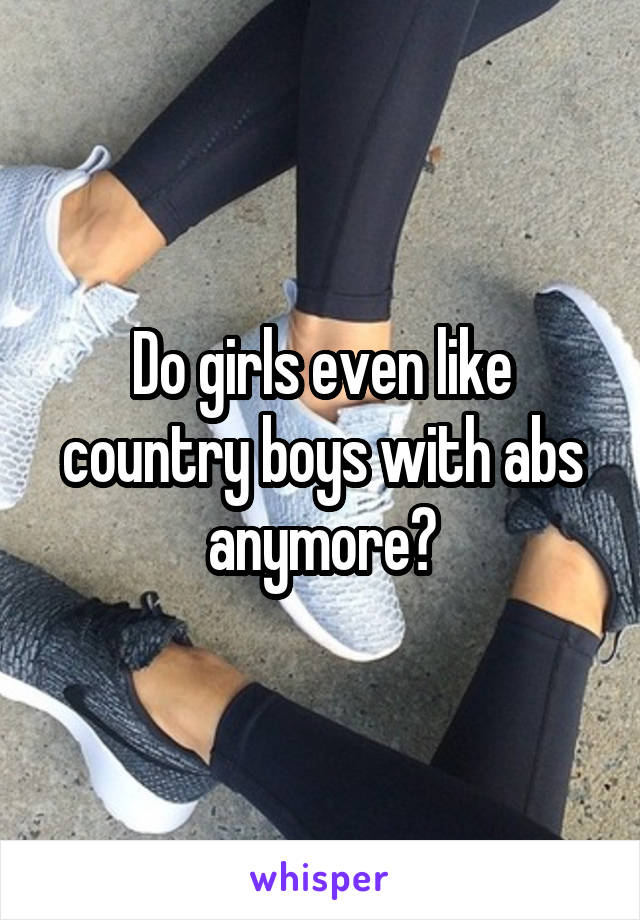 Do girls even like country boys with abs anymore?