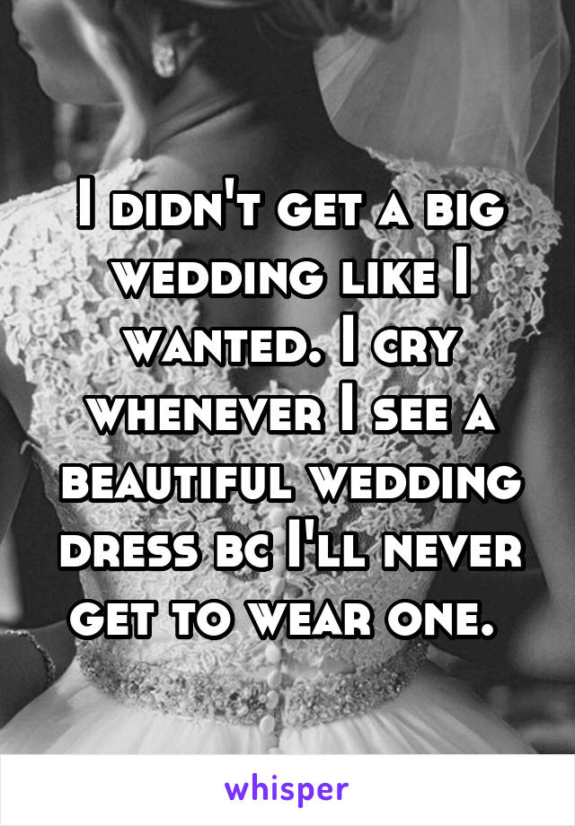 I didn't get a big wedding like I wanted. I cry whenever I see a beautiful wedding dress bc I'll never get to wear one. 