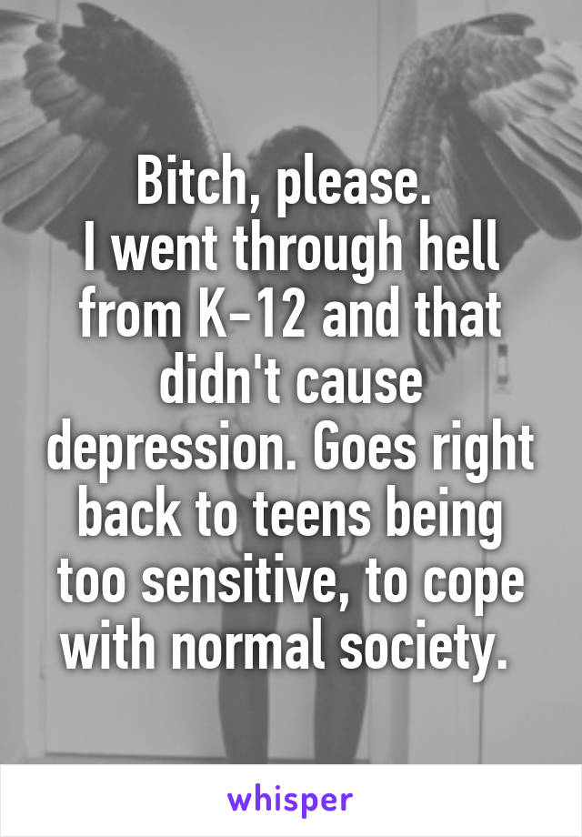 Bitch, please. 
I went through hell from K-12 and that didn't cause depression. Goes right back to teens being too sensitive, to cope with normal society. 