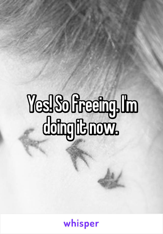 Yes! So freeing. I'm doing it now. 